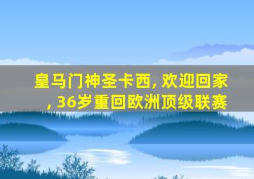 皇马门神圣卡西, 欢迎回家, 36岁重回欧洲顶级联赛